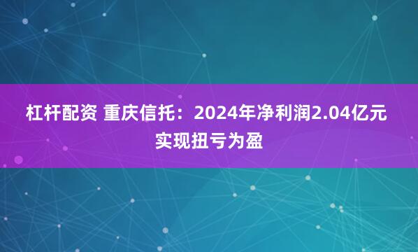 杠杆配资 重庆信托：2024年净利润2.04亿元 实现扭亏为盈