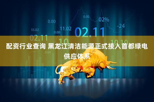 配资行业查询 黑龙江清洁能源正式接入首都绿电供应体系