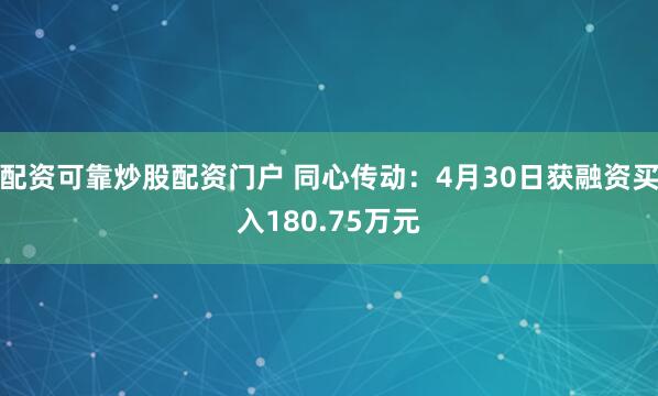 配资可靠炒股配资门户 同心传动：4月30日获融资买入180.75万元