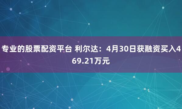 专业的股票配资平台 利尔达：4月30日获融资买入469.21万元
