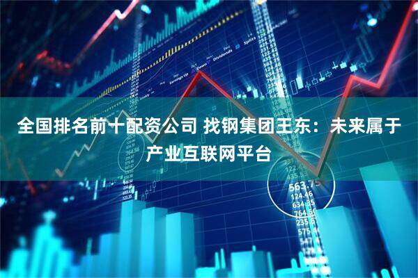 全国排名前十配资公司 找钢集团王东：未来属于产业互联网平台