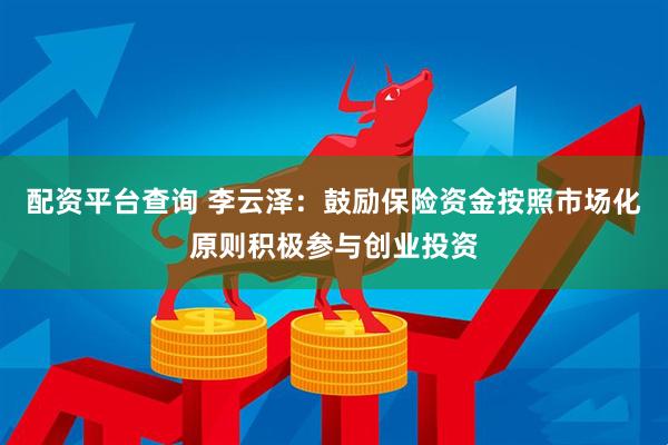 配资平台查询 李云泽：鼓励保险资金按照市场化原则积极参与创业投资