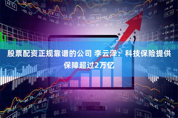 股票配资正规靠谱的公司 李云泽：科技保险提供保障超过2万亿