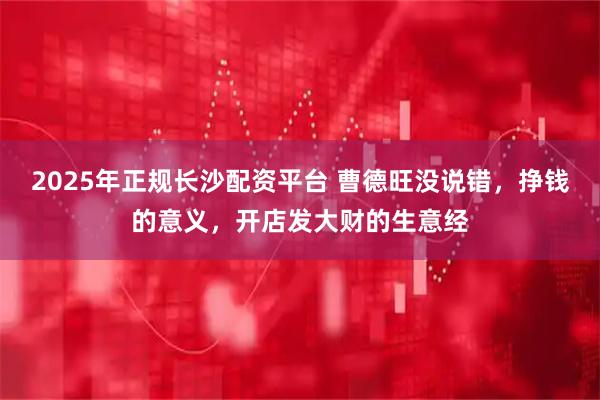 2025年正规长沙配资平台 曹德旺没说错，挣钱的意义，开店发大财的生意经