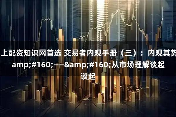 网上配资知识网首选 交易者内观手册（三）：内观其势&#160;——&#160;从市场理解谈起