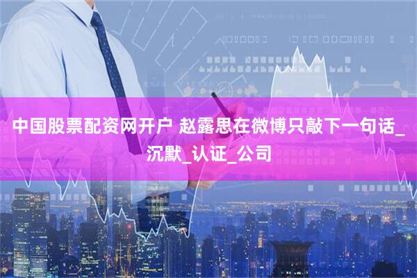 中国股票配资网开户 赵露思在微博只敲下一句话_沉默_认证_公司