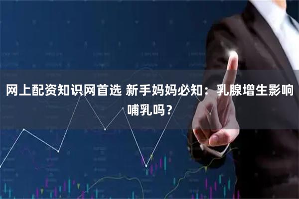 网上配资知识网首选 新手妈妈必知：乳腺增生影响哺乳吗？