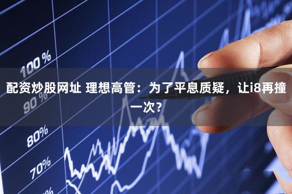 配资炒股网址 理想高管：为了平息质疑，让i8再撞一次？