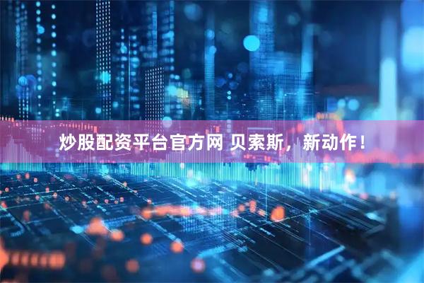炒股配资平台官方网 贝索斯，新动作！