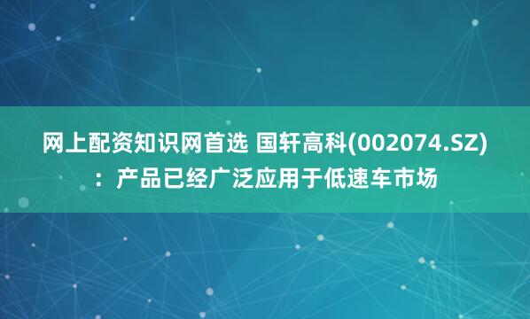 网上配资知识网首选 国轩高科(002074.SZ)：产品已经广泛应用于低速车市场