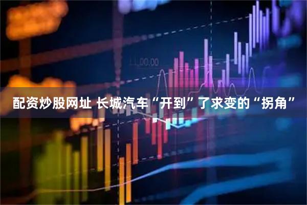 配资炒股网址 长城汽车“开到”了求变的“拐角”