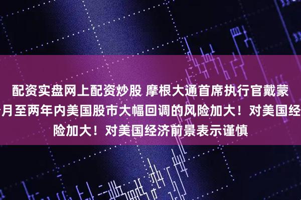 配资实盘网上配资炒股 摩根大通首席执行官戴蒙警告：未来六个月至两年内美国股市大幅回调的风险加大！对美国经济前景表示谨慎
