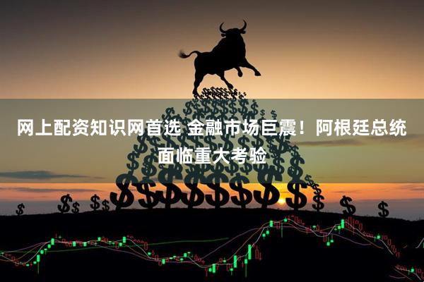 网上配资知识网首选 金融市场巨震！阿根廷总统面临重大考验