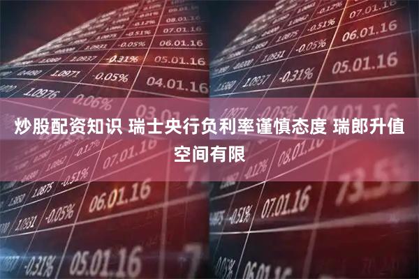 炒股配资知识 瑞士央行负利率谨慎态度 瑞郎升值空间有限