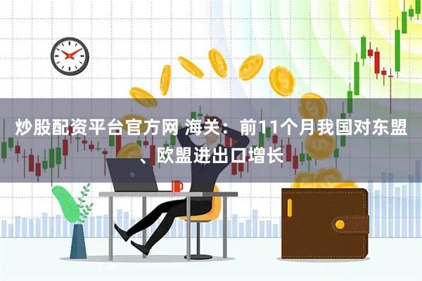 炒股配资平台官方网 海关：前11个月我国对东盟、欧盟进出口增长