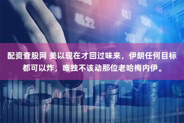 配资查股网 美以现在才回过味来，伊朗任何目标都可以炸，唯独不该动那位老哈梅内伊。