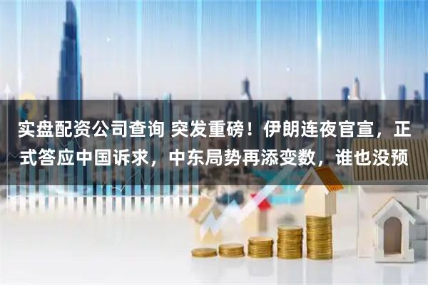 实盘配资公司查询 突发重磅！伊朗连夜官宣，正式答应中国诉求，中东局势再添变数，谁也没预