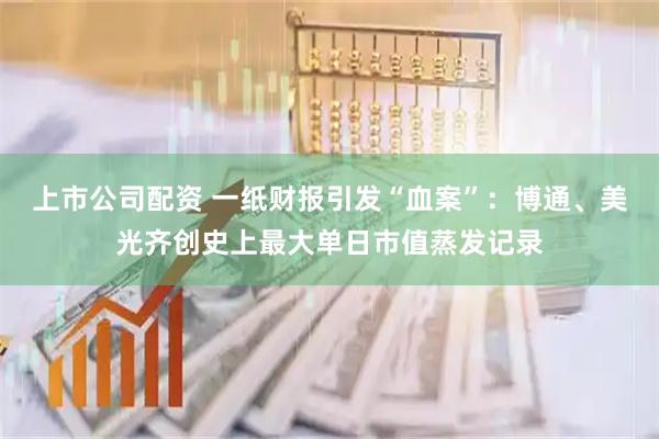 上市公司配资 一纸财报引发“血案”：博通、美光齐创史上最大单日市值蒸发记录
