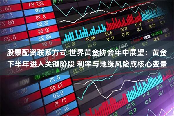 股票配资联系方式 世界黄金协会年中展望：黄金下半年进入关键阶段 利率与地缘风险成核心变量