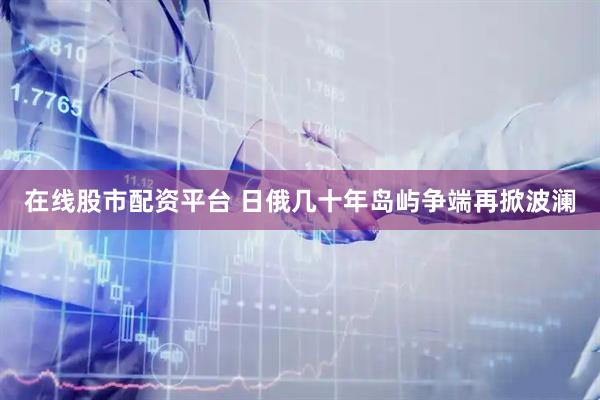 在线股市配资平台 日俄几十年岛屿争端再掀波澜